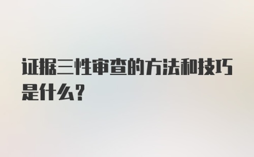 证据三性审查的方法和技巧是什么?