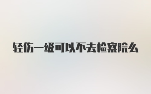 轻伤一级可以不去检察院么