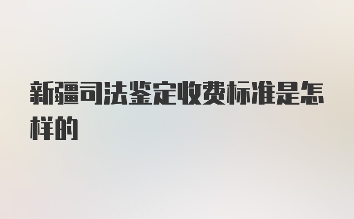 新疆司法鉴定收费标准是怎样的