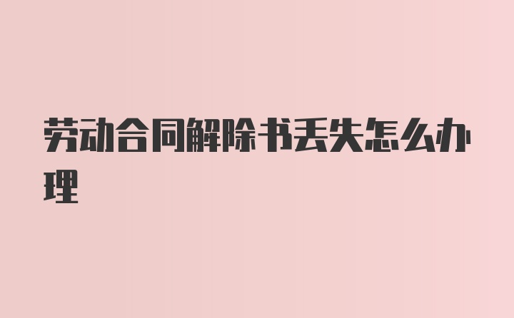 劳动合同解除书丢失怎么办理