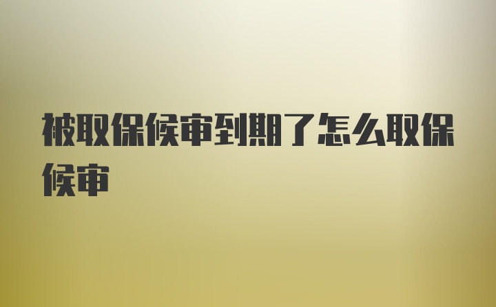 被取保候审到期了怎么取保候审