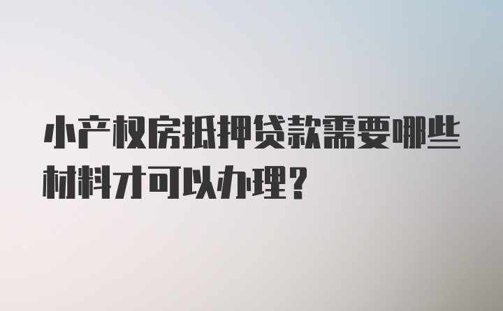 小产权房抵押贷款需要哪些材料才可以办理？