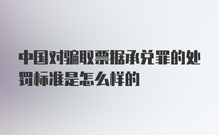 中国对骗取票据承兑罪的处罚标准是怎么样的