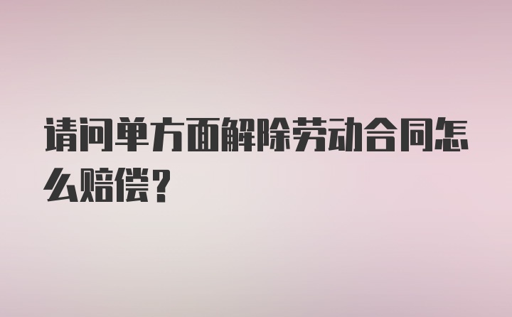 请问单方面解除劳动合同怎么赔偿？