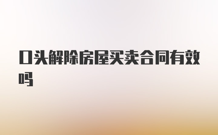 口头解除房屋买卖合同有效吗