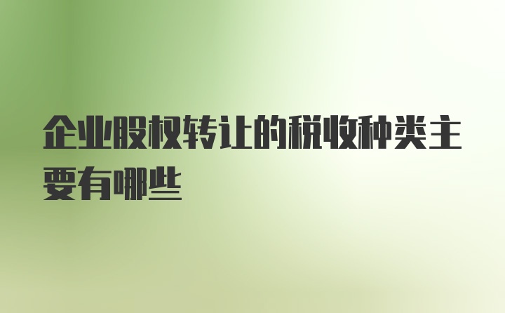 企业股权转让的税收种类主要有哪些