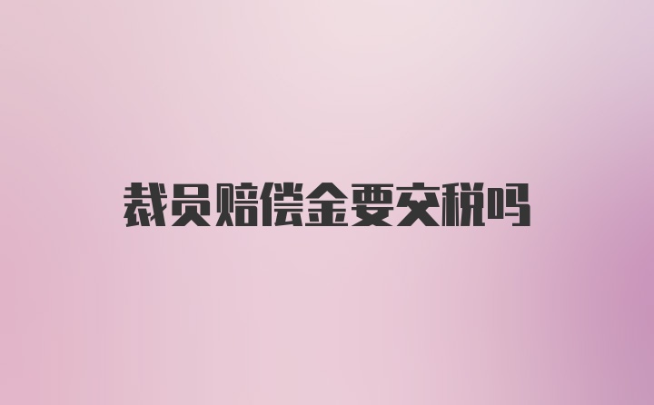 裁员赔偿金要交税吗