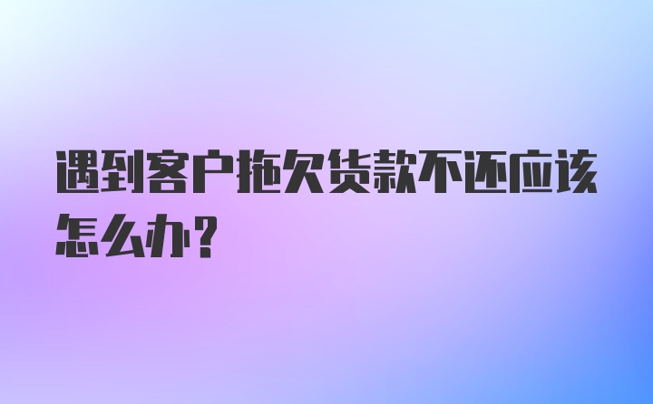 遇到客户拖欠货款不还应该怎么办？