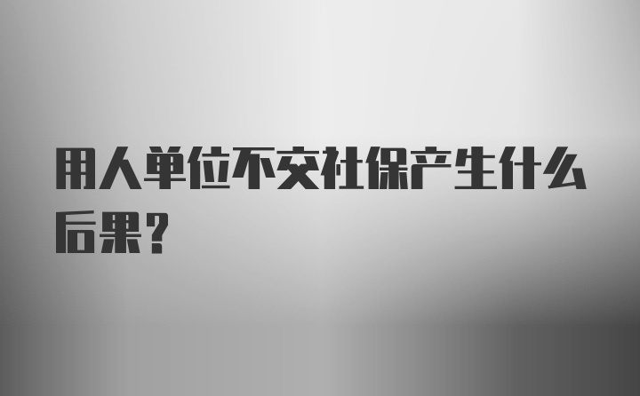 用人单位不交社保产生什么后果？