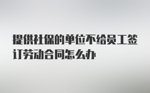 提供社保的单位不给员工签订劳动合同怎么办