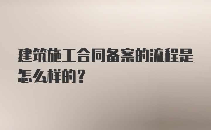 建筑施工合同备案的流程是怎么样的？