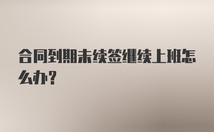 合同到期未续签继续上班怎么办？