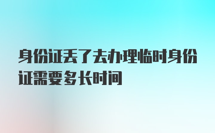 身份证丢了去办理临时身份证需要多长时间