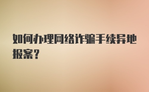 如何办理网络诈骗手续异地报案？