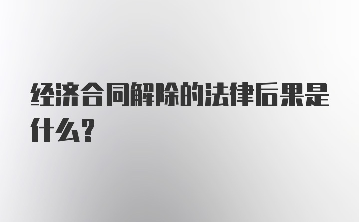 经济合同解除的法律后果是什么？