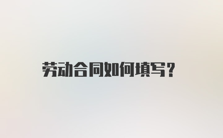 劳动合同如何填写？