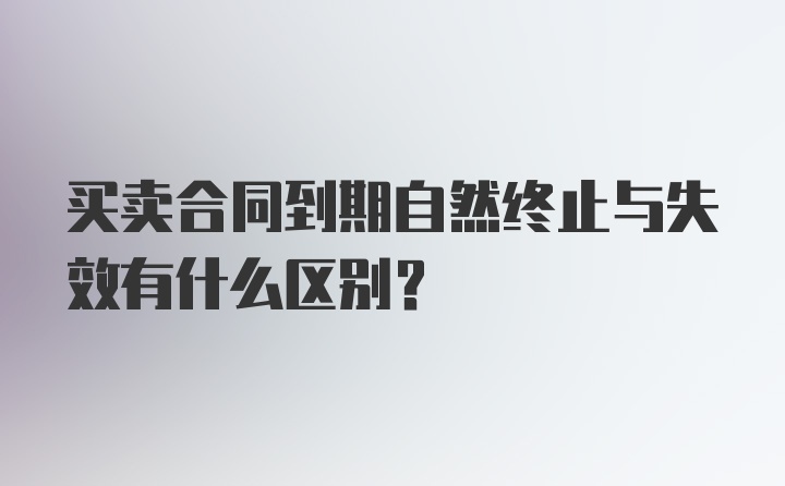 买卖合同到期自然终止与失效有什么区别？