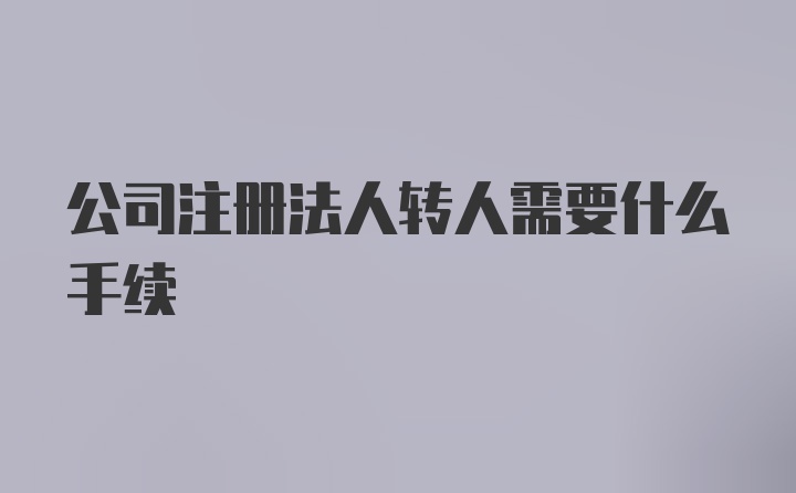 公司注册法人转人需要什么手续