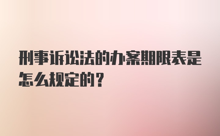 刑事诉讼法的办案期限表是怎么规定的？