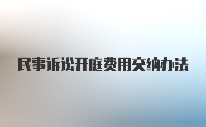 民事诉讼开庭费用交纳办法