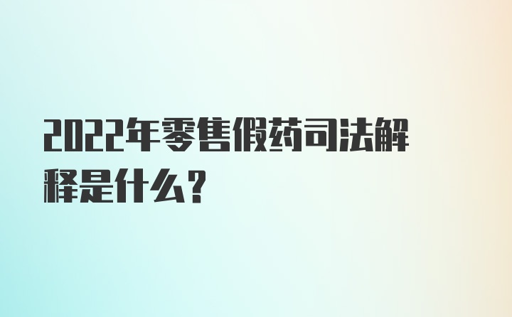 2022年零售假药司法解释是什么？