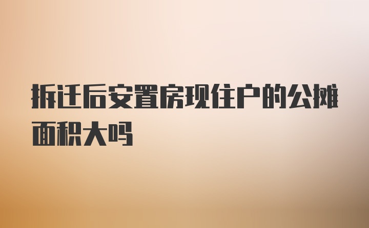 拆迁后安置房现住户的公摊面积大吗