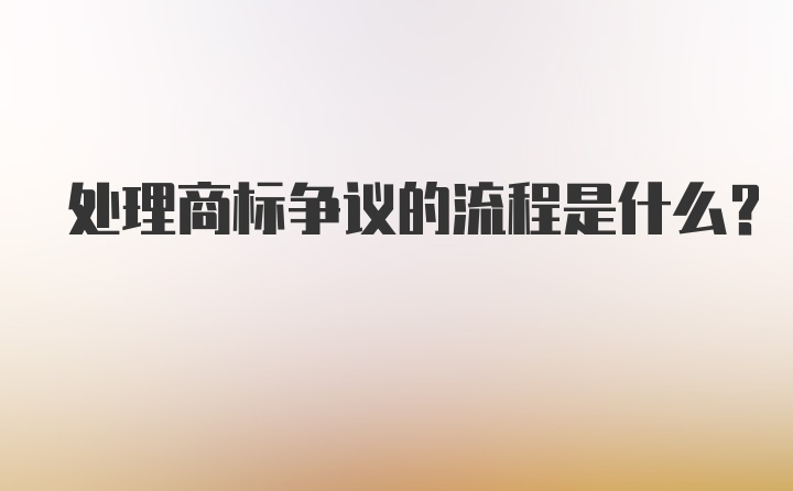 处理商标争议的流程是什么？