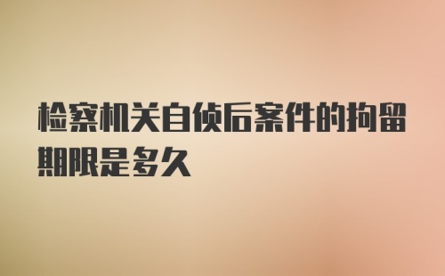 检察机关自侦后案件的拘留期限是多久