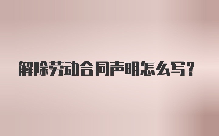 解除劳动合同声明怎么写？