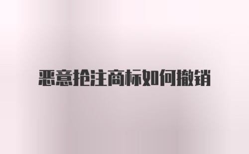 恶意抢注商标如何撤销