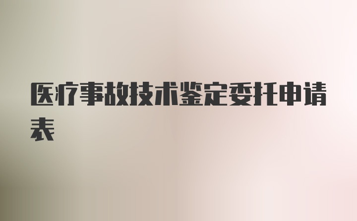 医疗事故技术鉴定委托申请表