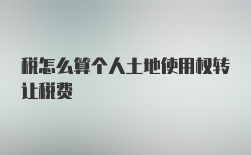 税怎么算个人土地使用权转让税费