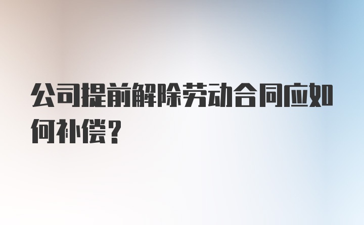 公司提前解除劳动合同应如何补偿？