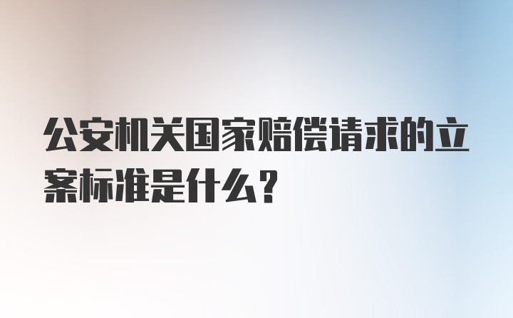 公安机关国家赔偿请求的立案标准是什么？