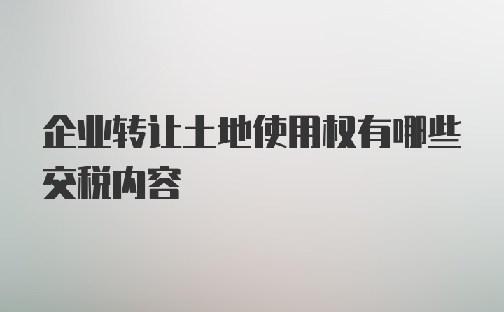 企业转让土地使用权有哪些交税内容