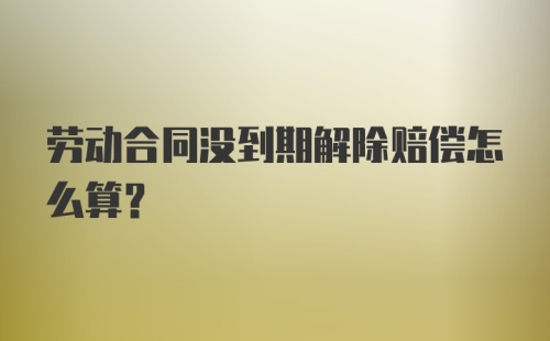 劳动合同没到期解除赔偿怎么算?