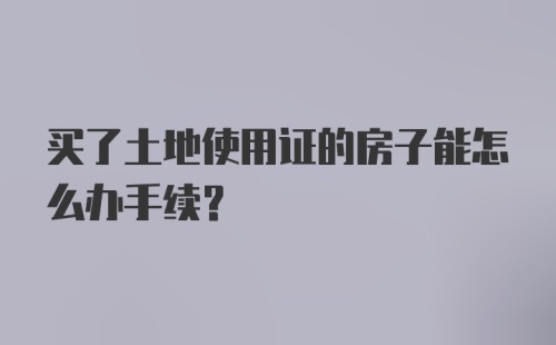 买了土地使用证的房子能怎么办手续？