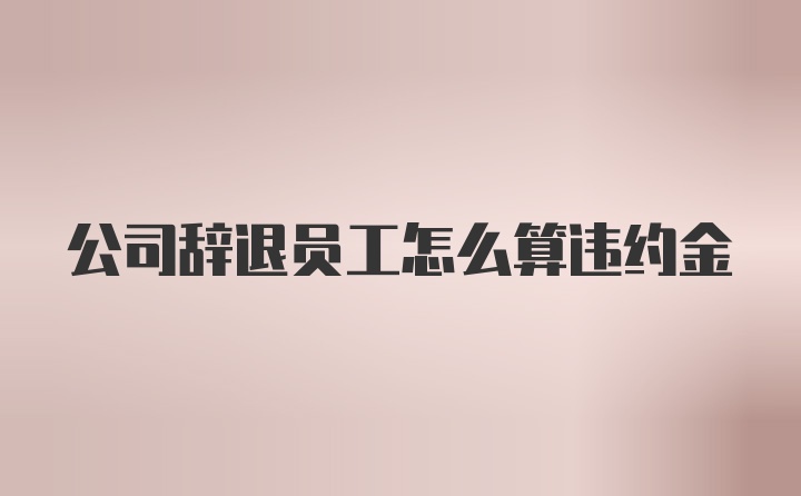 公司辞退员工怎么算违约金