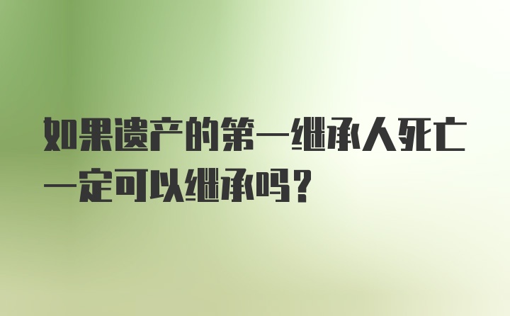 如果遗产的第一继承人死亡一定可以继承吗?