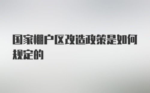 国家棚户区改造政策是如何规定的