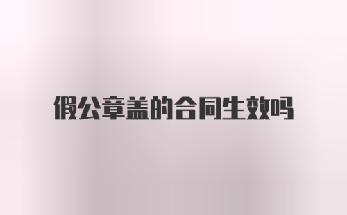 假公章盖的合同生效吗