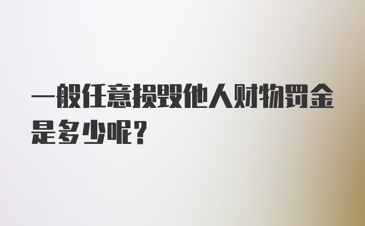 一般任意损毁他人财物罚金是多少呢？