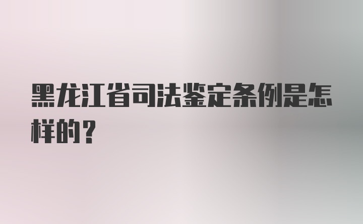 黑龙江省司法鉴定条例是怎样的？