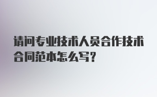 请问专业技术人员合作技术合同范本怎么写?