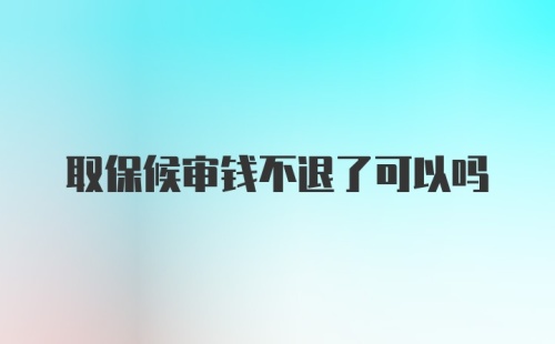 取保候审钱不退了可以吗