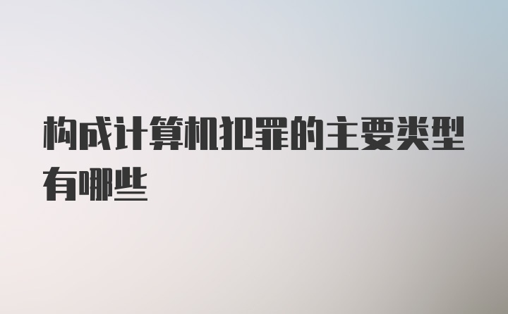 构成计算机犯罪的主要类型有哪些