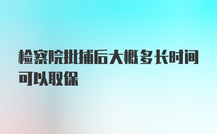 检察院批捕后大概多长时间可以取保