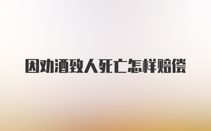 因劝酒致人死亡怎样赔偿