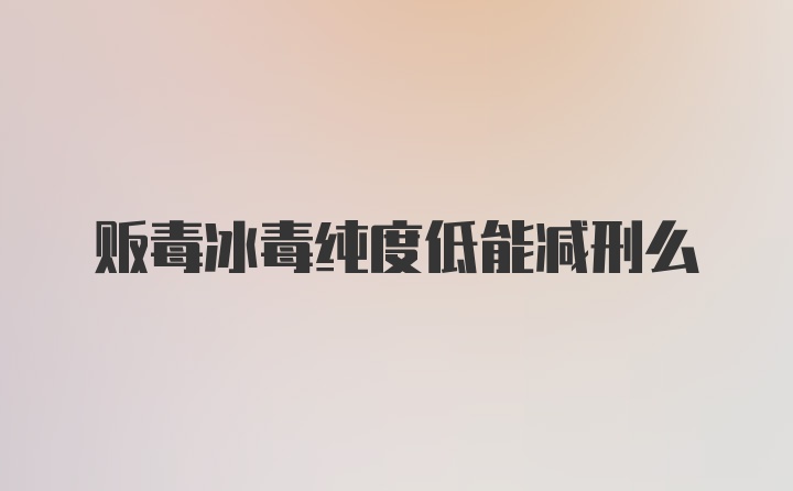 贩毒冰毒纯度低能减刑么