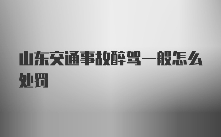 山东交通事故醉驾一般怎么处罚